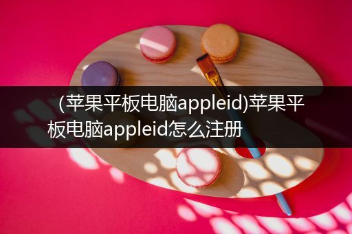 （苹果平板电脑appleid)苹果平板电脑appleid怎么注册
