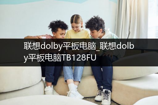 联想dolby平板电脑_联想dolby平板电脑TB128FU