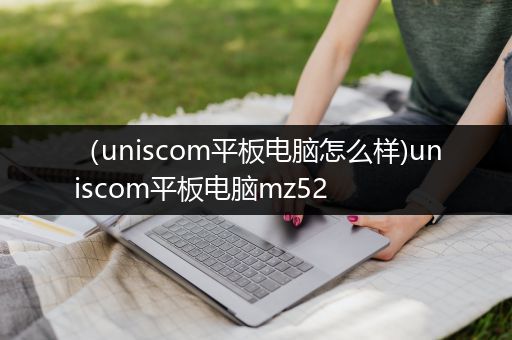 （uniscom平板电脑怎么样)uniscom平板电脑mz52