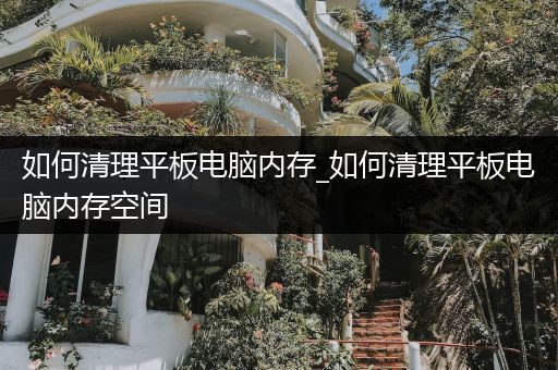 如何清理平板电脑内存_如何清理平板电脑内存空间