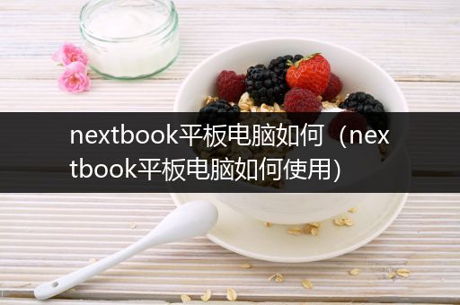 nextbook平板电脑如何（nextbook平板电脑如何使用）