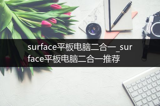 surface平板电脑二合一_surface平板电脑二合一推荐