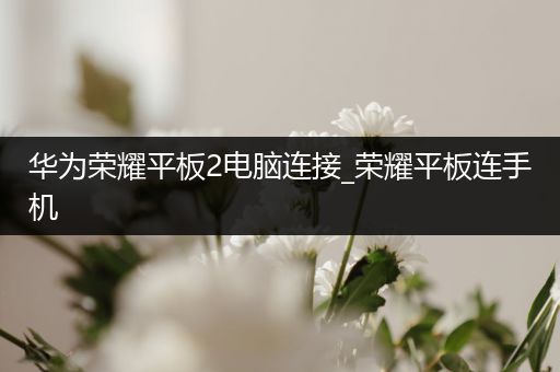 华为荣耀平板2电脑连接_荣耀平板连手机