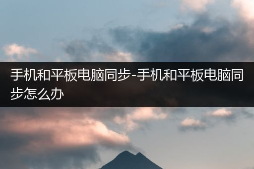 手机和平板电脑同步-手机和平板电脑同步怎么办