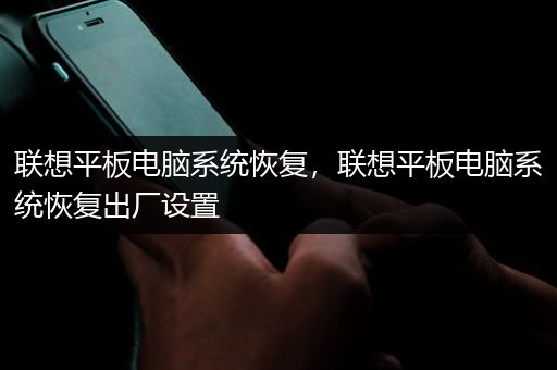 联想平板电脑系统恢复，联想平板电脑系统恢复出厂设置
