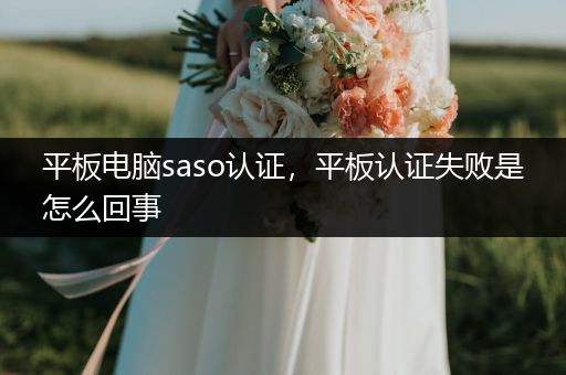 平板电脑saso认证，平板认证失败是怎么回事