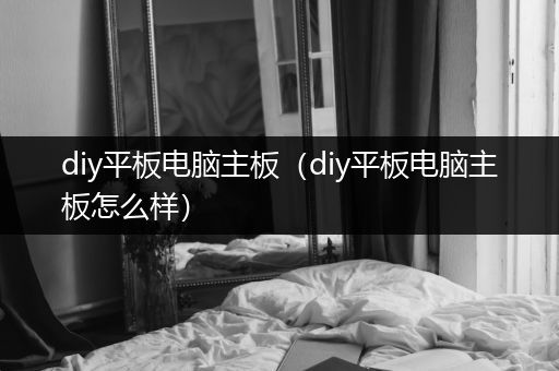 diy平板电脑主板（diy平板电脑主板怎么样）