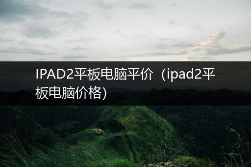 IPAD2平板电脑平价（ipad2平板电脑价格）