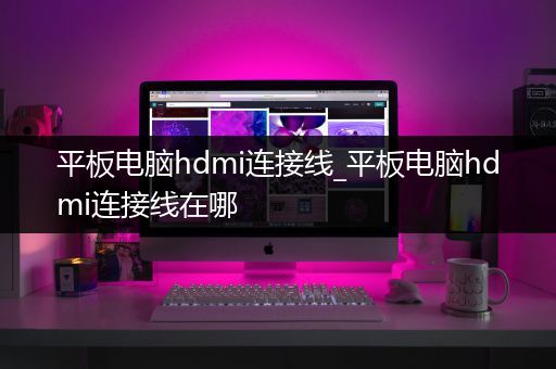 平板电脑hdmi连接线_平板电脑hdmi连接线在哪
