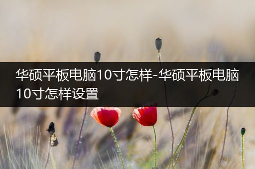 华硕平板电脑10寸怎样-华硕平板电脑10寸怎样设置