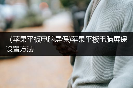 （苹果平板电脑屏保)苹果平板电脑屏保设置方法