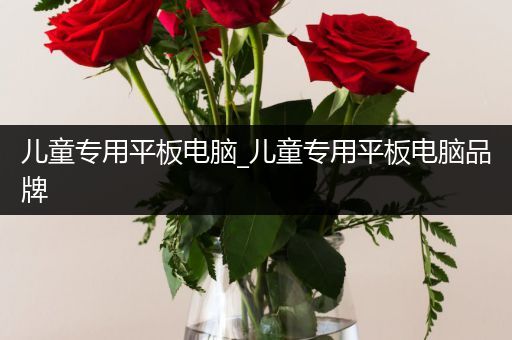 儿童专用平板电脑_儿童专用平板电脑品牌