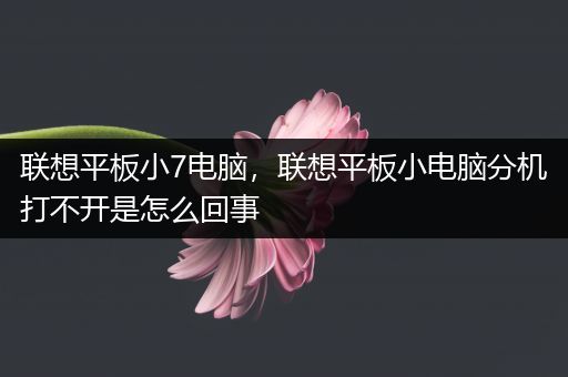 联想平板小7电脑，联想平板小电脑分机打不开是怎么回事