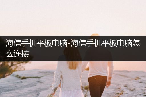 海信手机平板电脑-海信手机平板电脑怎么连接