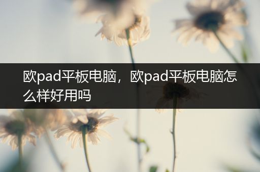 欧pad平板电脑，欧pad平板电脑怎么样好用吗