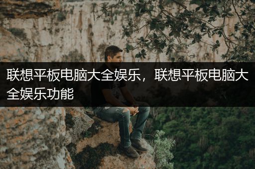 联想平板电脑大全娱乐，联想平板电脑大全娱乐功能