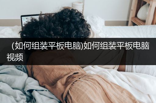 （如何组装平板电脑)如何组装平板电脑视频