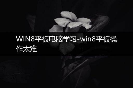 WIN8平板电脑学习-win8平板操作太难