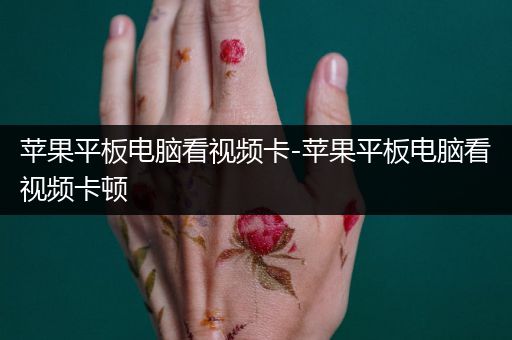 苹果平板电脑看视频卡-苹果平板电脑看视频卡顿