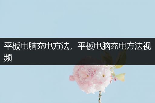 平板电脑充电方法，平板电脑充电方法视频