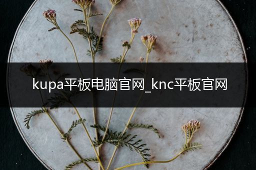 kupa平板电脑官网_knc平板官网