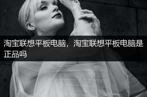 淘宝联想平板电脑，淘宝联想平板电脑是正品吗
