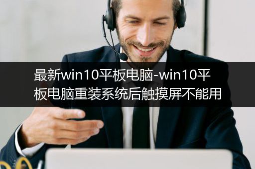 最新win10平板电脑-win10平板电脑重装系统后触摸屏不能用