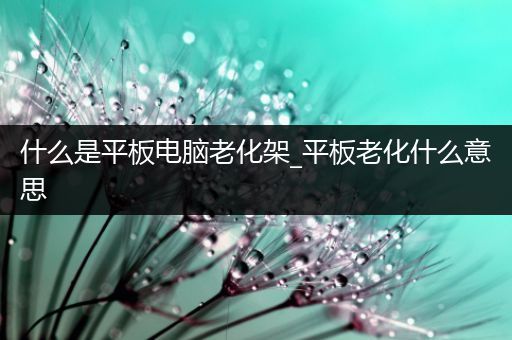 什么是平板电脑老化架_平板老化什么意思