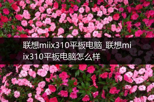 联想miix310平板电脑_联想miix310平板电脑怎么样