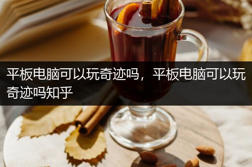 平板电脑可以玩奇迹吗，平板电脑可以玩奇迹吗知乎