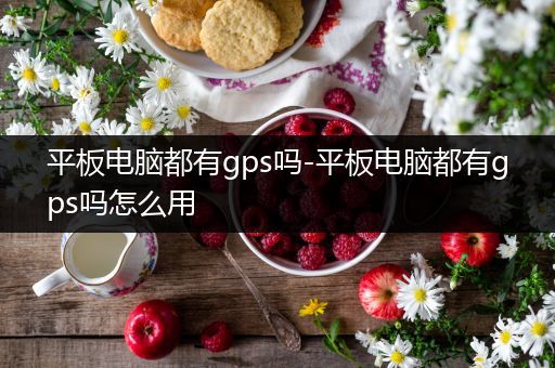 平板电脑都有gps吗-平板电脑都有gps吗怎么用