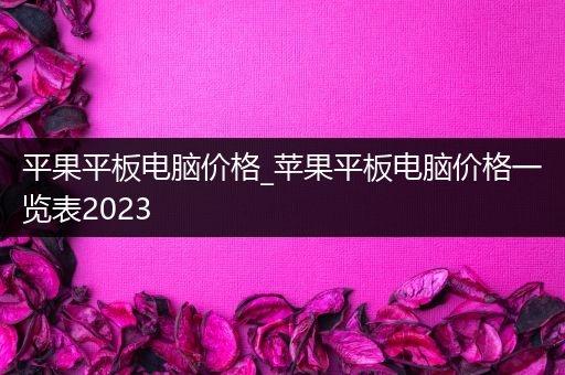 平果平板电脑价格_苹果平板电脑价格一览表2023