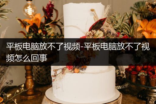平板电脑放不了视频-平板电脑放不了视频怎么回事