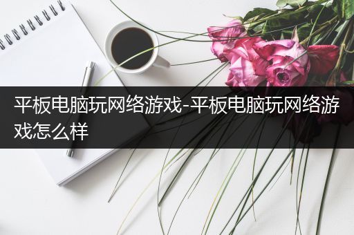 平板电脑玩网络游戏-平板电脑玩网络游戏怎么样