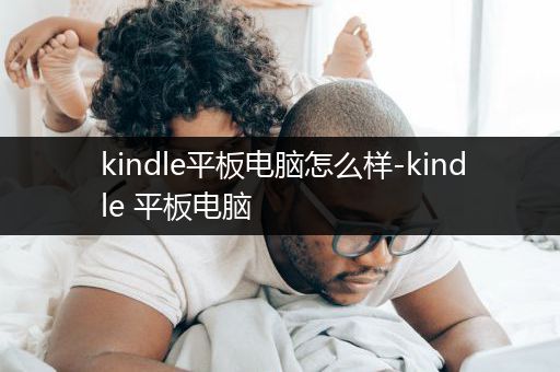 kindle平板电脑怎么样-kindle 平板电脑