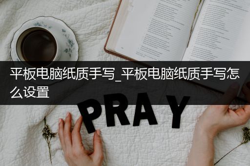 平板电脑纸质手写_平板电脑纸质手写怎么设置