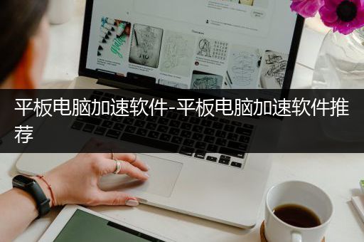 平板电脑加速软件-平板电脑加速软件推荐