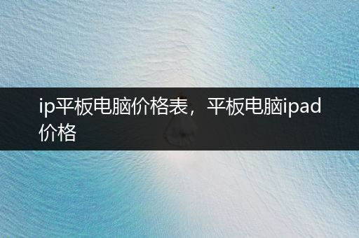 ip平板电脑价格表，平板电脑ipad价格