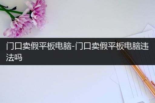 门口卖假平板电脑-门口卖假平板电脑违法吗