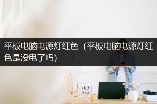 平板电脑电源灯红色（平板电脑电源灯红色是没电了吗）