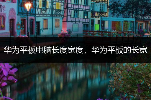 华为平板电脑长度宽度，华为平板的长宽