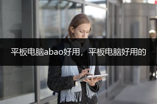 平板电脑abao好用，平板电脑好用的