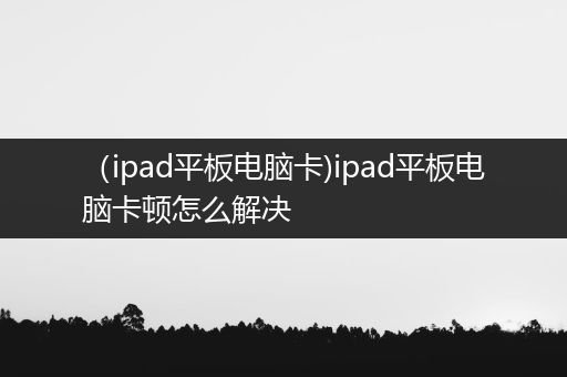 （ipad平板电脑卡)ipad平板电脑卡顿怎么解决