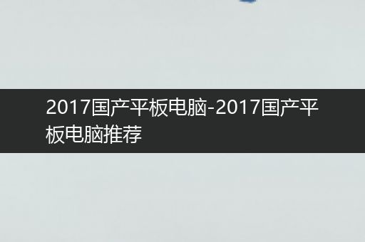 2017国产平板电脑-2017国产平板电脑推荐