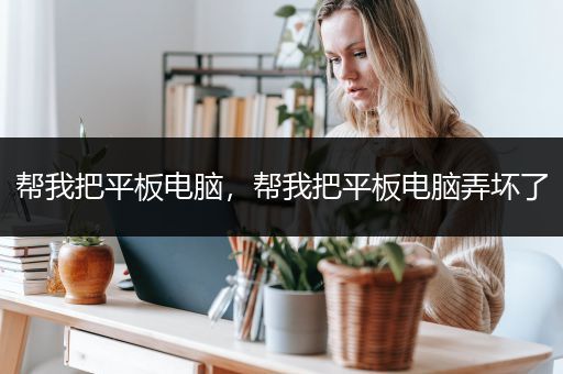 帮我把平板电脑，帮我把平板电脑弄坏了