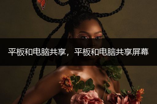 平板和电脑共享，平板和电脑共享屏幕