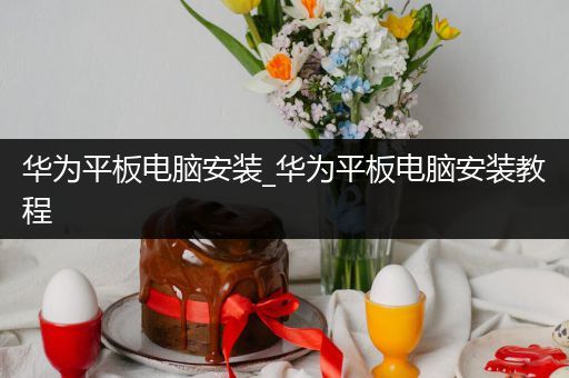 华为平板电脑安装_华为平板电脑安装教程