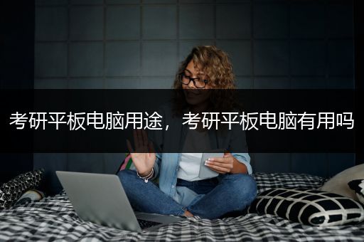 考研平板电脑用途，考研平板电脑有用吗