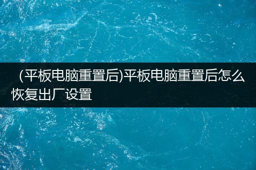 （平板电脑重置后)平板电脑重置后怎么恢复出厂设置