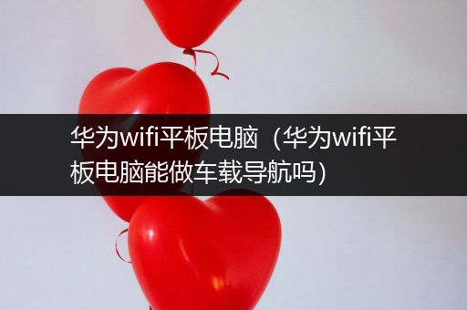 华为wifi平板电脑（华为wifi平板电脑能做车载导航吗）